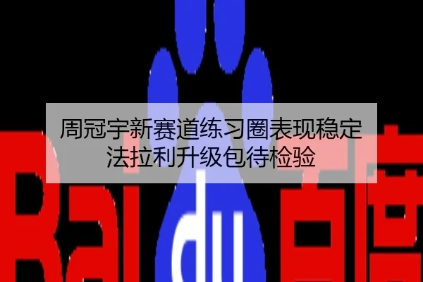 周冠宇新赛道练习圈表现稳定 法拉利升级包待检验