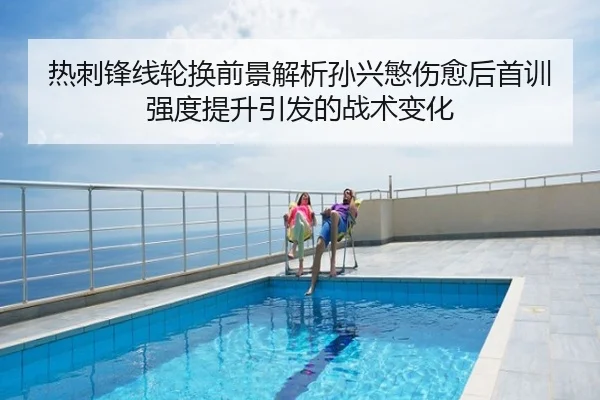 热刺锋线轮换前景解析孙兴慜伤愈后首训强度提升引发的战术变化